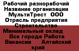 Рабочий-разнорабочий › Название организации ­ МультиТрест, ООО › Отрасль предприятия ­ Строительство › Минимальный оклад ­ 1 - Все города Работа » Вакансии   . Алтайский край